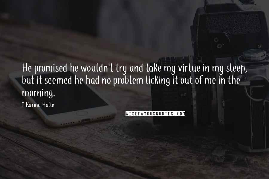 Karina Halle Quotes: He promised he wouldn't try and take my virtue in my sleep, but it seemed he had no problem licking it out of me in the morning.