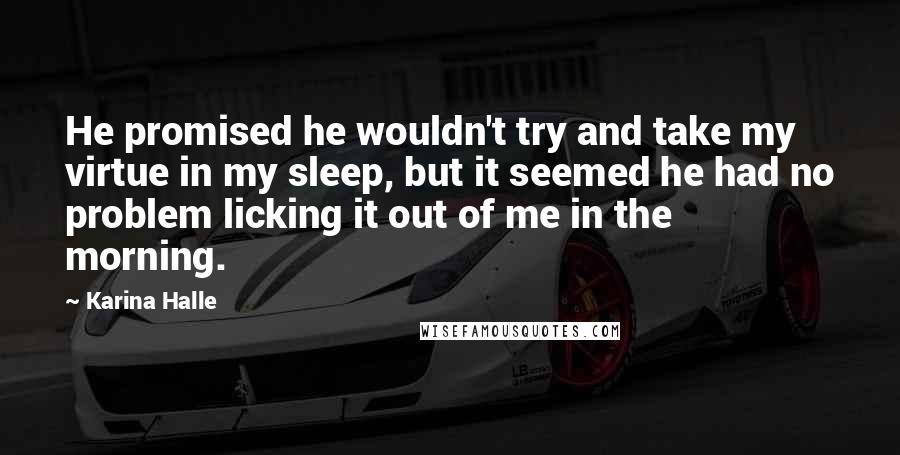 Karina Halle Quotes: He promised he wouldn't try and take my virtue in my sleep, but it seemed he had no problem licking it out of me in the morning.