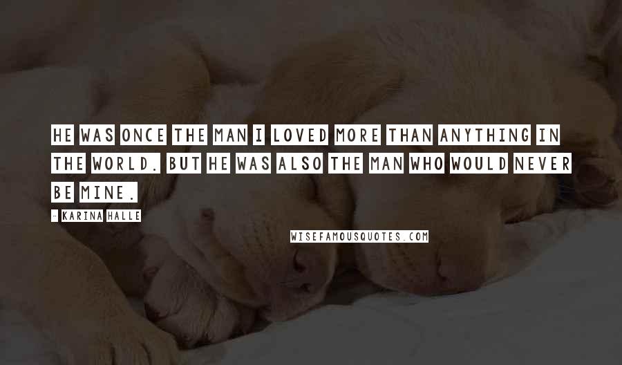 Karina Halle Quotes: He was once the man I loved more than anything in the world. But he was also the man who would never be mine.
