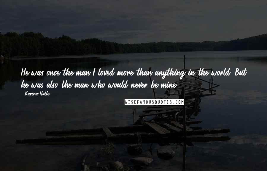 Karina Halle Quotes: He was once the man I loved more than anything in the world. But he was also the man who would never be mine.