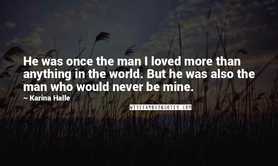 Karina Halle Quotes: He was once the man I loved more than anything in the world. But he was also the man who would never be mine.