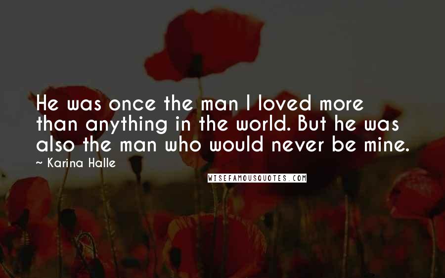 Karina Halle Quotes: He was once the man I loved more than anything in the world. But he was also the man who would never be mine.