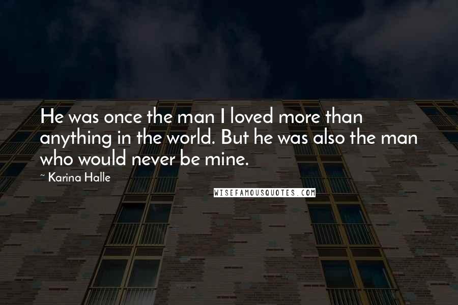 Karina Halle Quotes: He was once the man I loved more than anything in the world. But he was also the man who would never be mine.