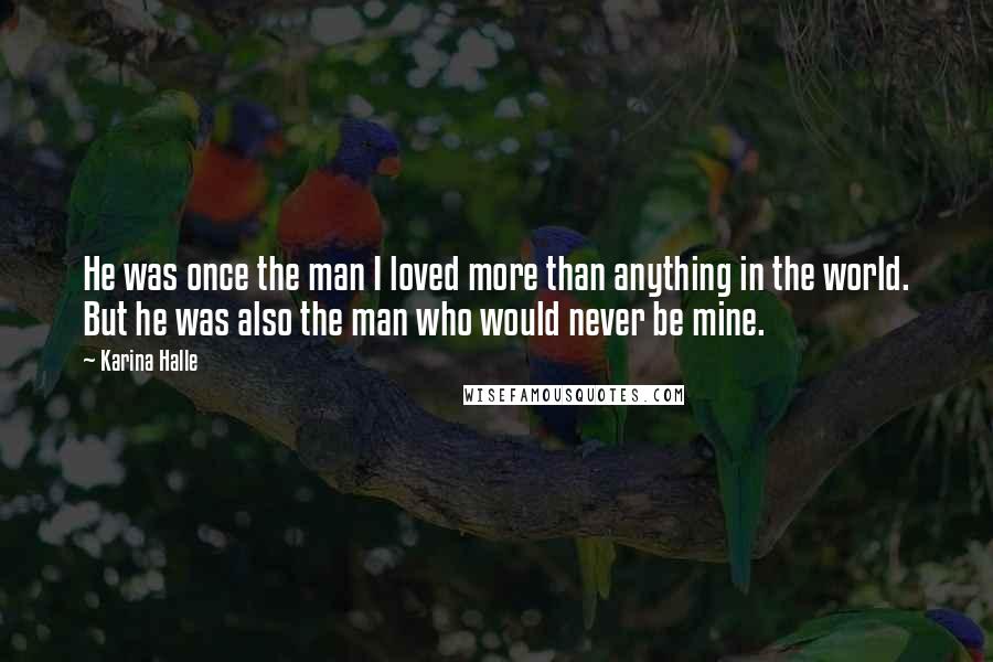 Karina Halle Quotes: He was once the man I loved more than anything in the world. But he was also the man who would never be mine.