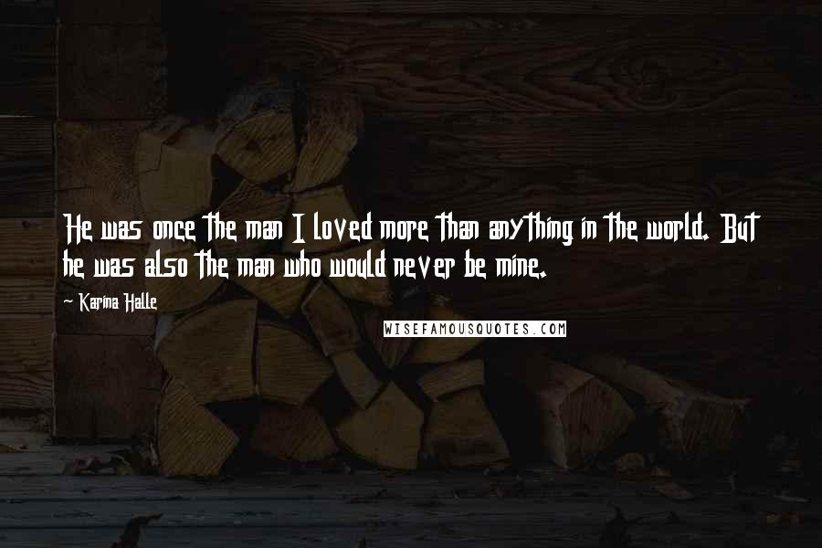 Karina Halle Quotes: He was once the man I loved more than anything in the world. But he was also the man who would never be mine.
