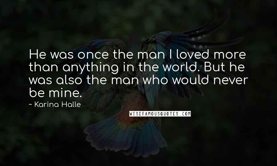 Karina Halle Quotes: He was once the man I loved more than anything in the world. But he was also the man who would never be mine.