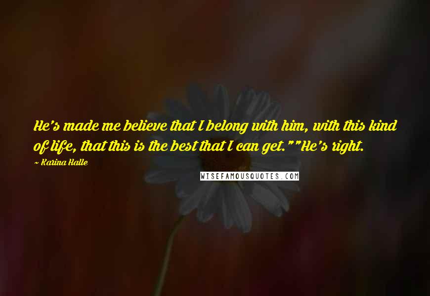 Karina Halle Quotes: He's made me believe that I belong with him, with this kind of life, that this is the best that I can get.""He's right.