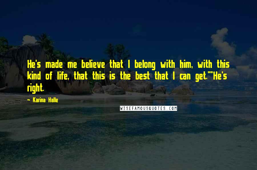 Karina Halle Quotes: He's made me believe that I belong with him, with this kind of life, that this is the best that I can get.""He's right.