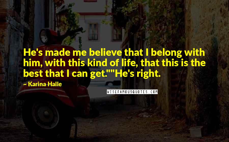 Karina Halle Quotes: He's made me believe that I belong with him, with this kind of life, that this is the best that I can get.""He's right.