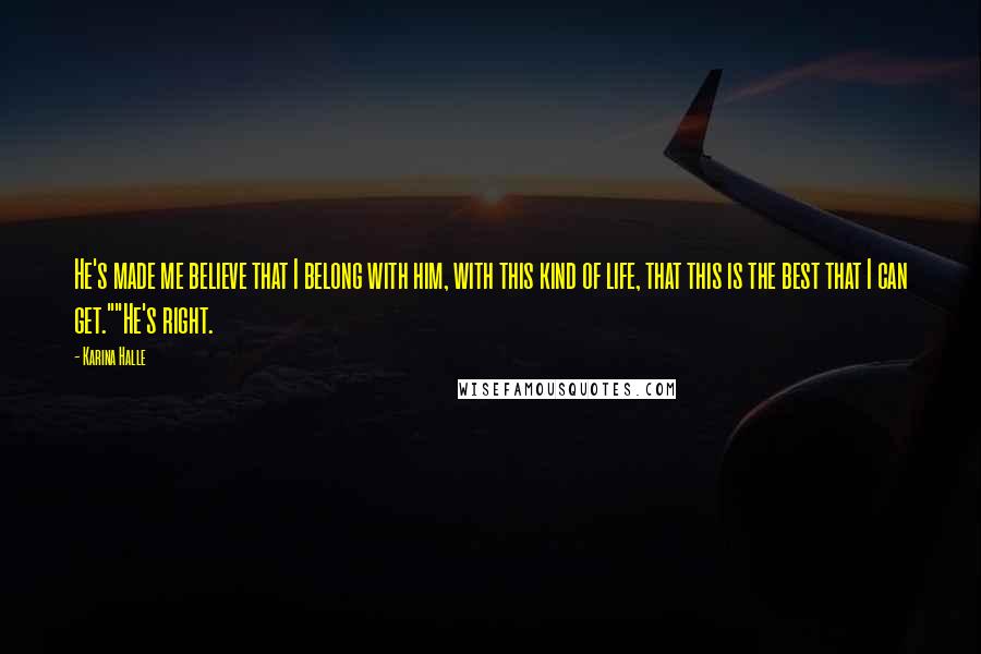 Karina Halle Quotes: He's made me believe that I belong with him, with this kind of life, that this is the best that I can get.""He's right.
