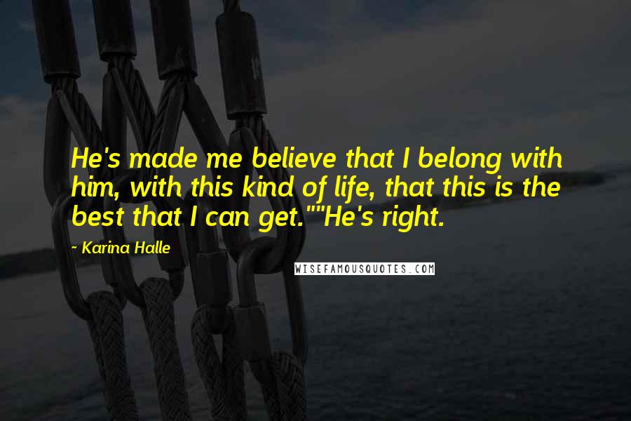 Karina Halle Quotes: He's made me believe that I belong with him, with this kind of life, that this is the best that I can get.""He's right.