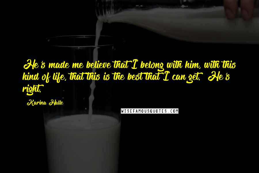 Karina Halle Quotes: He's made me believe that I belong with him, with this kind of life, that this is the best that I can get.""He's right.
