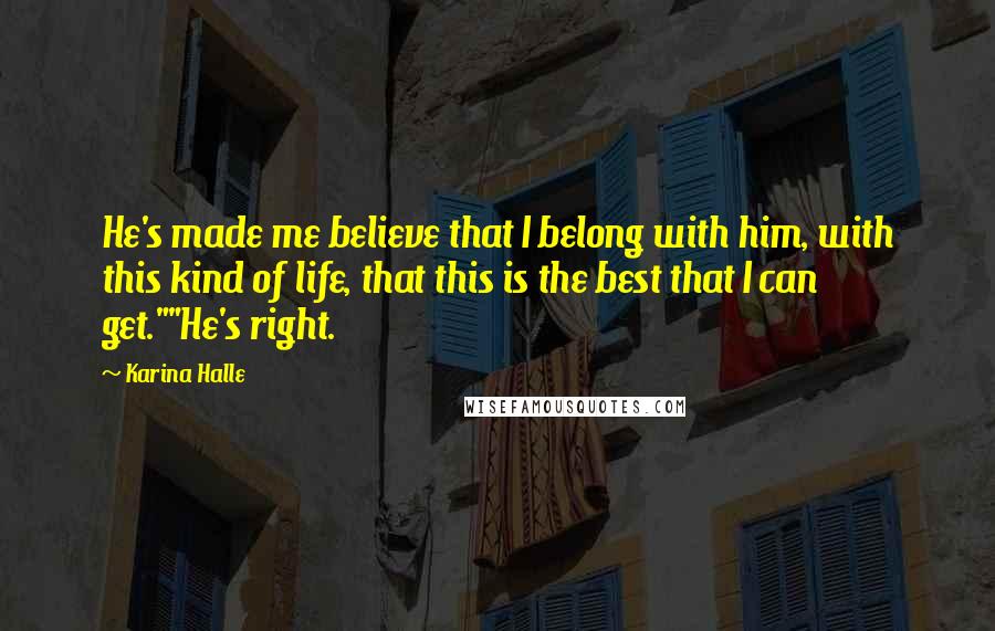 Karina Halle Quotes: He's made me believe that I belong with him, with this kind of life, that this is the best that I can get.""He's right.