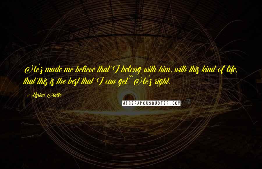 Karina Halle Quotes: He's made me believe that I belong with him, with this kind of life, that this is the best that I can get.""He's right.