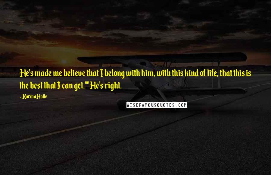 Karina Halle Quotes: He's made me believe that I belong with him, with this kind of life, that this is the best that I can get.""He's right.