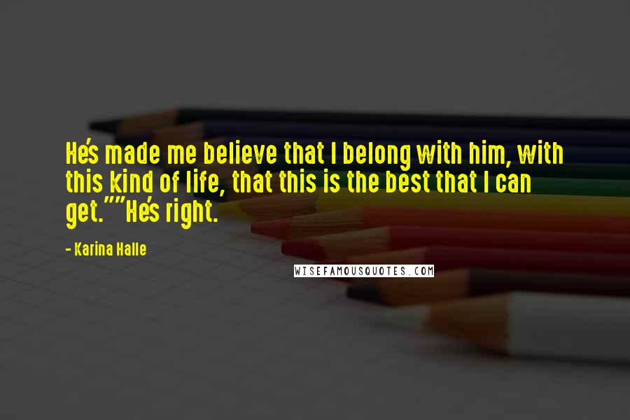 Karina Halle Quotes: He's made me believe that I belong with him, with this kind of life, that this is the best that I can get.""He's right.
