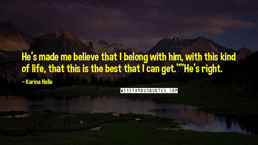 Karina Halle Quotes: He's made me believe that I belong with him, with this kind of life, that this is the best that I can get.""He's right.