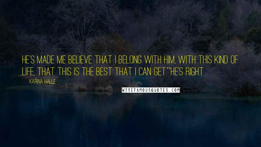 Karina Halle Quotes: He's made me believe that I belong with him, with this kind of life, that this is the best that I can get.""He's right.