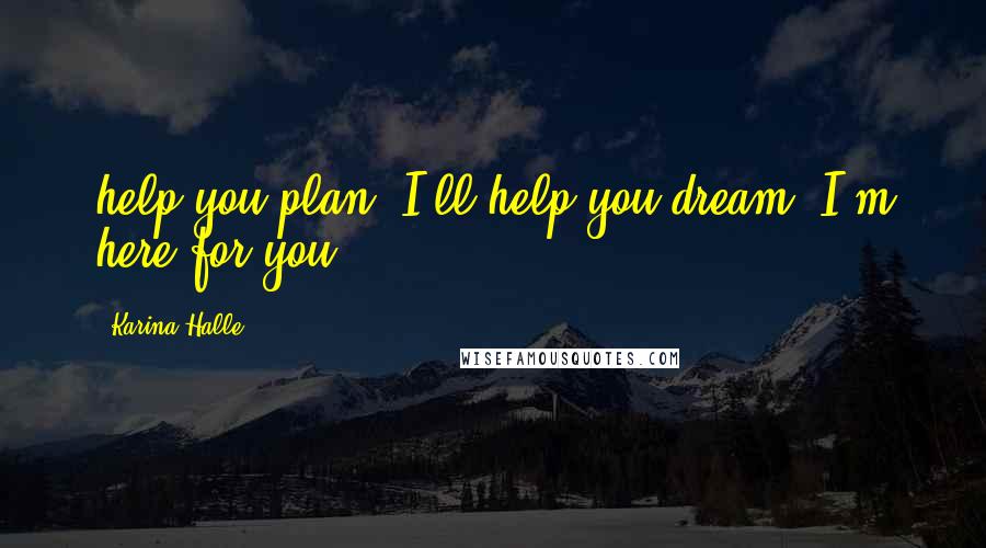 Karina Halle Quotes: help you plan, I'll help you dream. I'm here for you.