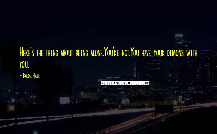 Karina Halle Quotes: Here's the thing about being alone.You're not.You have your demons with you.