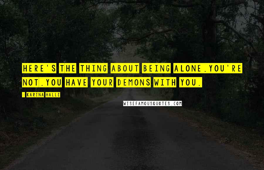 Karina Halle Quotes: Here's the thing about being alone.You're not.You have your demons with you.