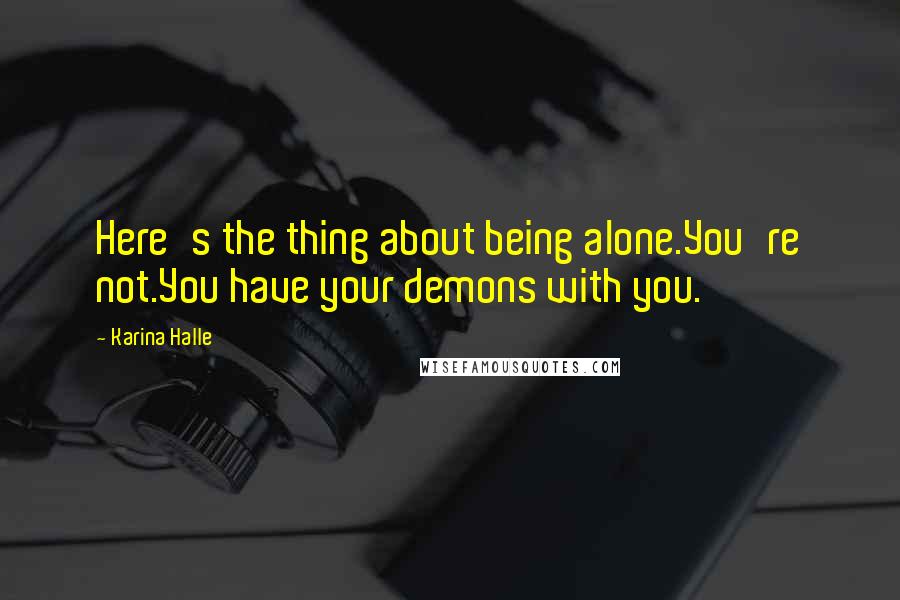 Karina Halle Quotes: Here's the thing about being alone.You're not.You have your demons with you.