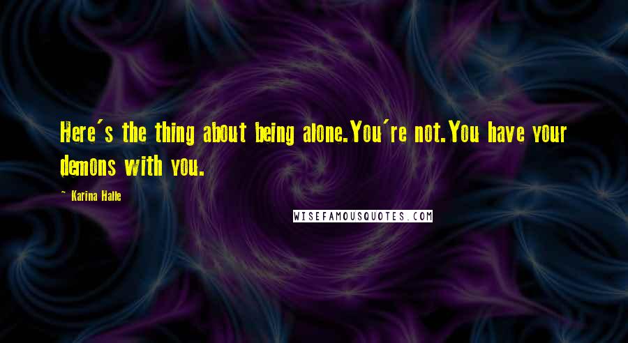 Karina Halle Quotes: Here's the thing about being alone.You're not.You have your demons with you.