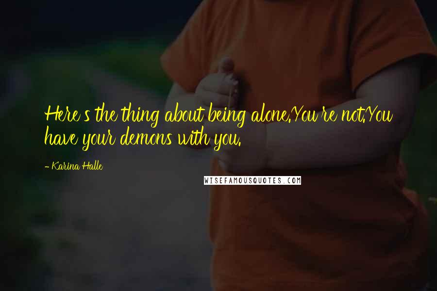 Karina Halle Quotes: Here's the thing about being alone.You're not.You have your demons with you.