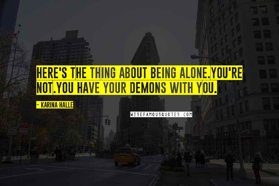 Karina Halle Quotes: Here's the thing about being alone.You're not.You have your demons with you.
