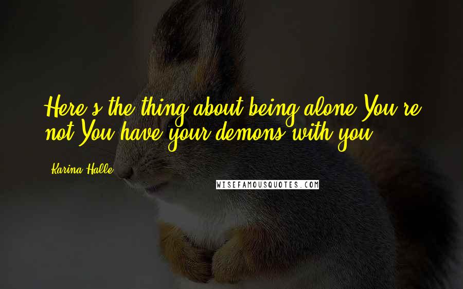 Karina Halle Quotes: Here's the thing about being alone.You're not.You have your demons with you.