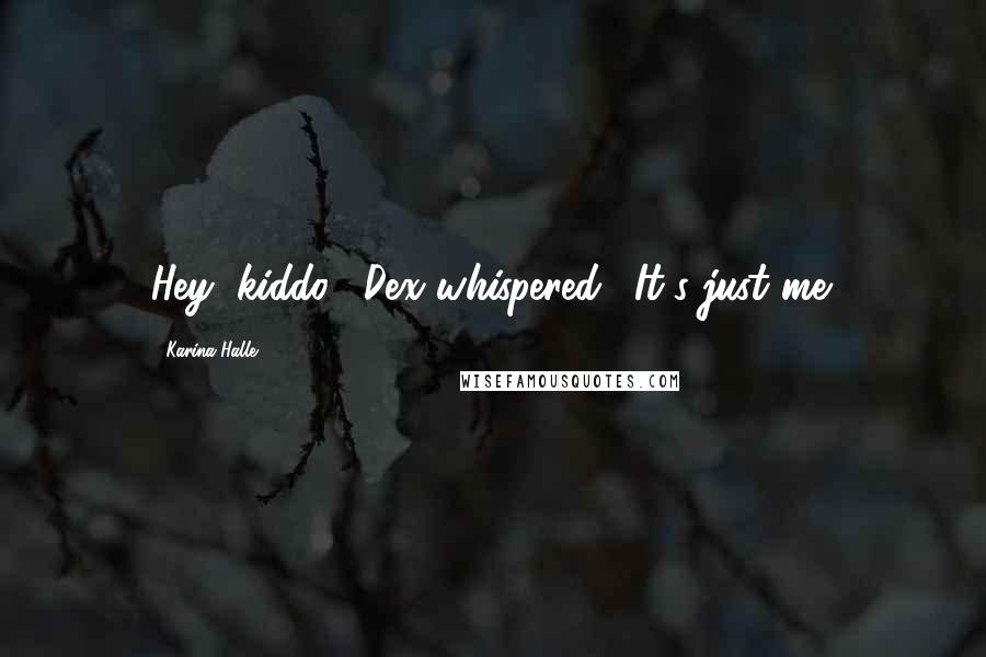 Karina Halle Quotes: Hey, kiddo," Dex whispered. "It's just me.
