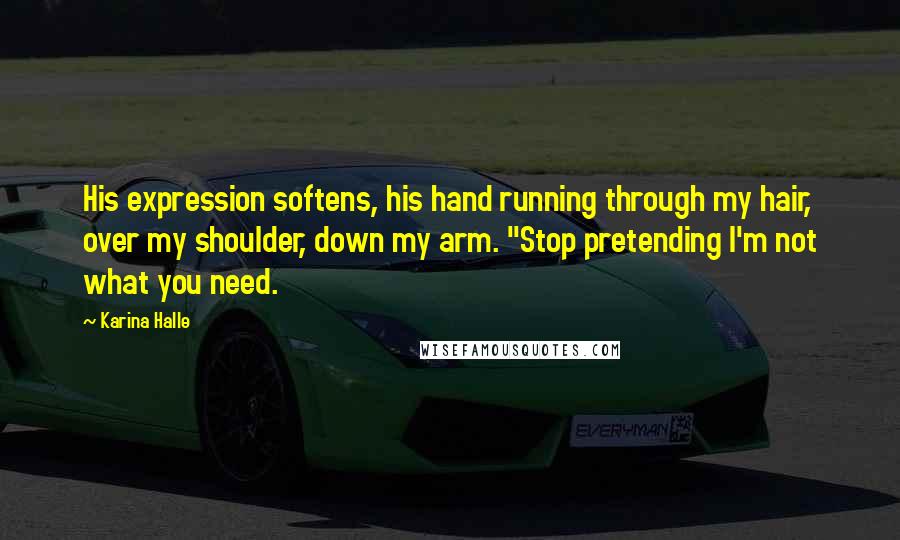 Karina Halle Quotes: His expression softens, his hand running through my hair, over my shoulder, down my arm. "Stop pretending I'm not what you need.