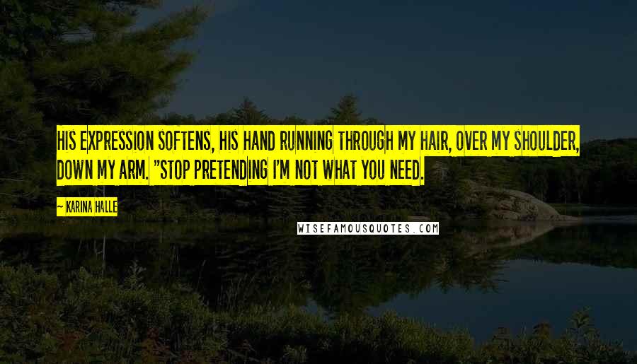 Karina Halle Quotes: His expression softens, his hand running through my hair, over my shoulder, down my arm. "Stop pretending I'm not what you need.