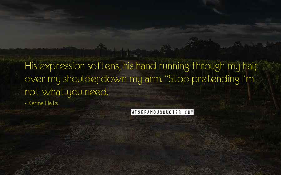 Karina Halle Quotes: His expression softens, his hand running through my hair, over my shoulder, down my arm. "Stop pretending I'm not what you need.