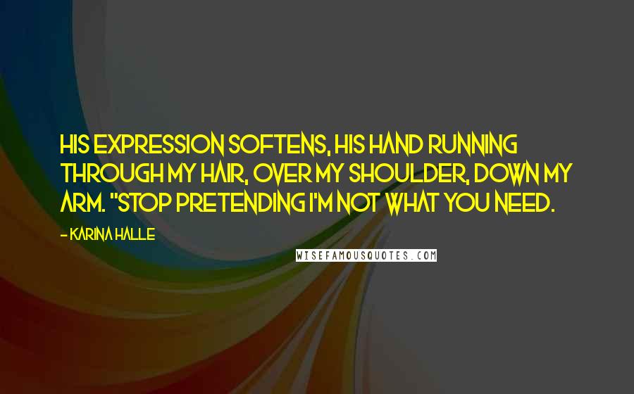 Karina Halle Quotes: His expression softens, his hand running through my hair, over my shoulder, down my arm. "Stop pretending I'm not what you need.