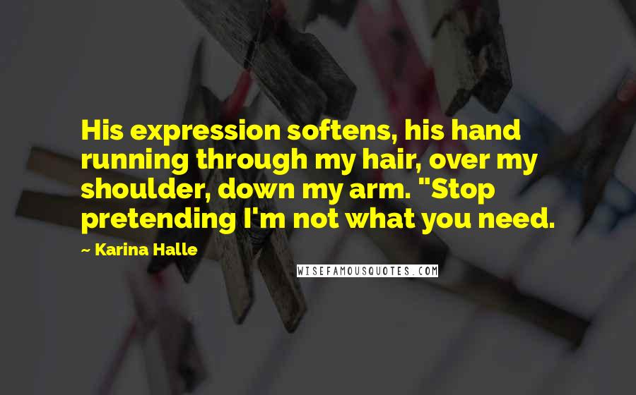 Karina Halle Quotes: His expression softens, his hand running through my hair, over my shoulder, down my arm. "Stop pretending I'm not what you need.