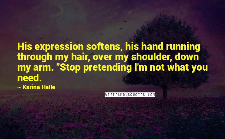 Karina Halle Quotes: His expression softens, his hand running through my hair, over my shoulder, down my arm. "Stop pretending I'm not what you need.