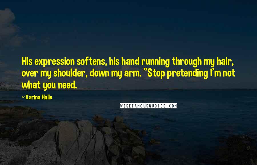 Karina Halle Quotes: His expression softens, his hand running through my hair, over my shoulder, down my arm. "Stop pretending I'm not what you need.