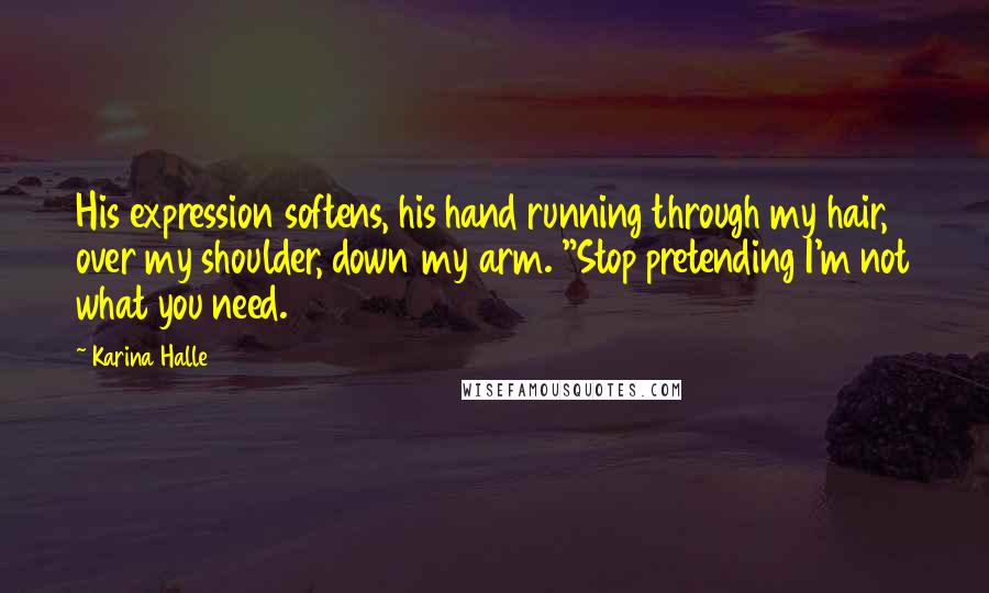 Karina Halle Quotes: His expression softens, his hand running through my hair, over my shoulder, down my arm. "Stop pretending I'm not what you need.