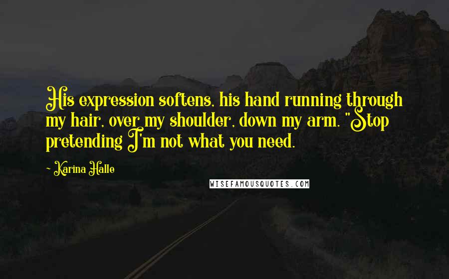 Karina Halle Quotes: His expression softens, his hand running through my hair, over my shoulder, down my arm. "Stop pretending I'm not what you need.