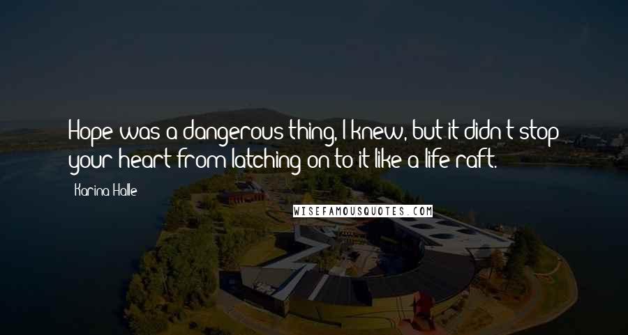 Karina Halle Quotes: Hope was a dangerous thing, I knew, but it didn't stop your heart from latching on to it like a life raft.