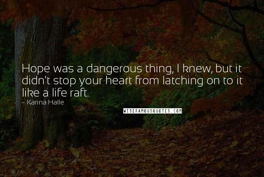 Karina Halle Quotes: Hope was a dangerous thing, I knew, but it didn't stop your heart from latching on to it like a life raft.