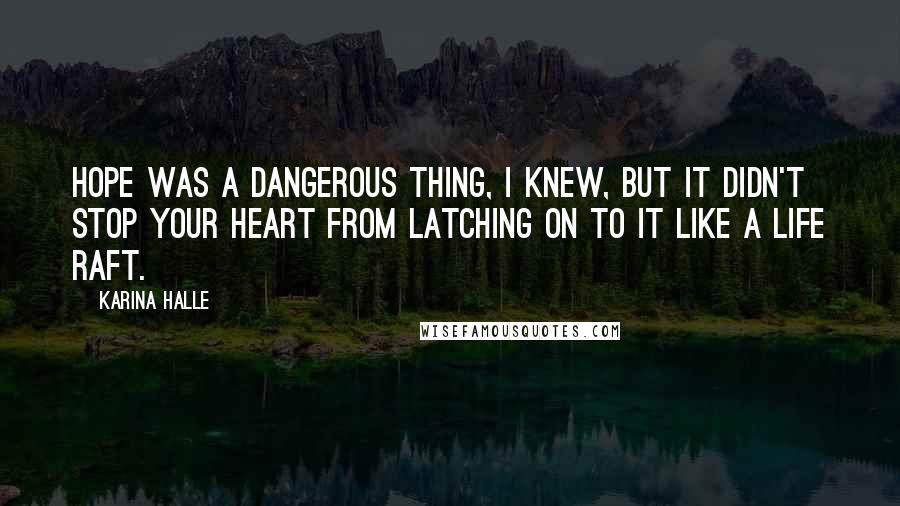 Karina Halle Quotes: Hope was a dangerous thing, I knew, but it didn't stop your heart from latching on to it like a life raft.