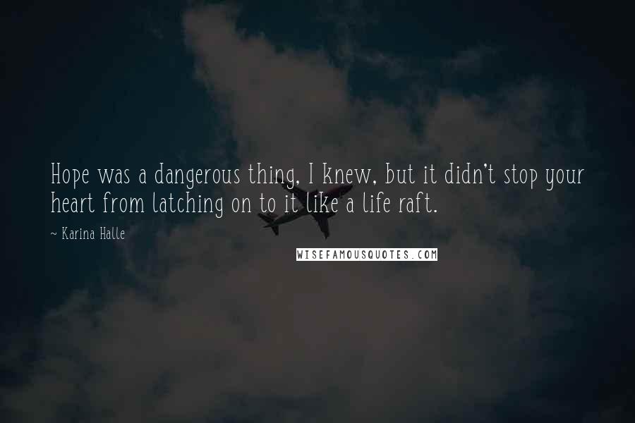 Karina Halle Quotes: Hope was a dangerous thing, I knew, but it didn't stop your heart from latching on to it like a life raft.