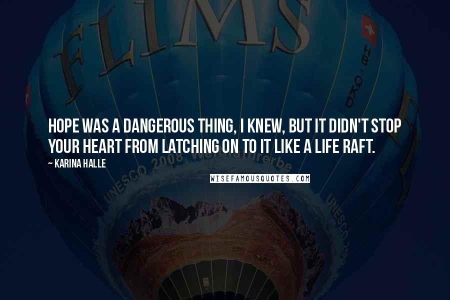 Karina Halle Quotes: Hope was a dangerous thing, I knew, but it didn't stop your heart from latching on to it like a life raft.