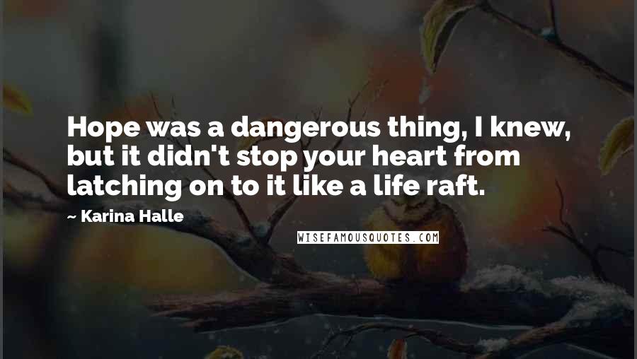 Karina Halle Quotes: Hope was a dangerous thing, I knew, but it didn't stop your heart from latching on to it like a life raft.