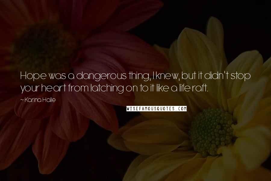 Karina Halle Quotes: Hope was a dangerous thing, I knew, but it didn't stop your heart from latching on to it like a life raft.