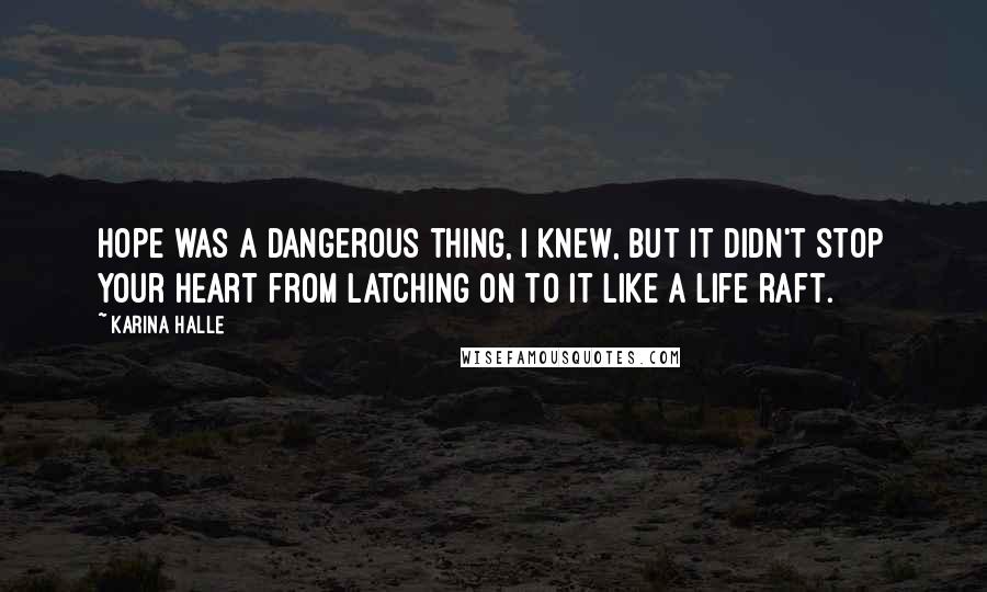 Karina Halle Quotes: Hope was a dangerous thing, I knew, but it didn't stop your heart from latching on to it like a life raft.