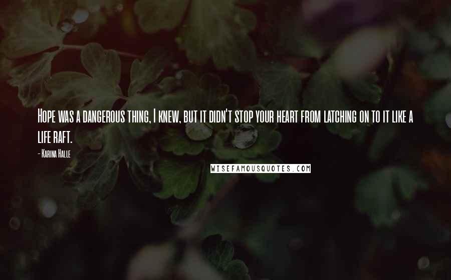 Karina Halle Quotes: Hope was a dangerous thing, I knew, but it didn't stop your heart from latching on to it like a life raft.