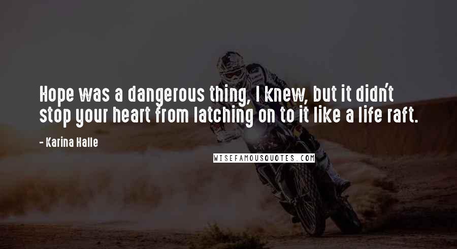 Karina Halle Quotes: Hope was a dangerous thing, I knew, but it didn't stop your heart from latching on to it like a life raft.